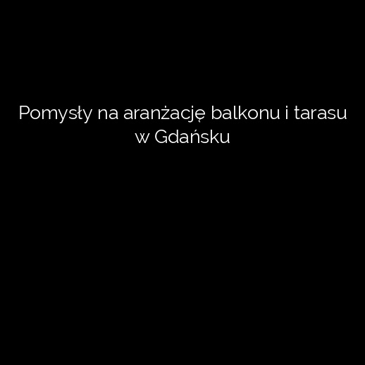Pomysły na aranżację balkonu i tarasu w Gdańsku