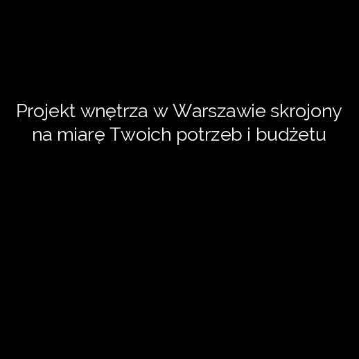 Projekt wnętrza w Warszawie skrojony na miarę Twoich potrzeb i budżetu