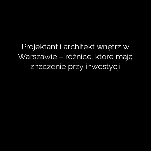 Projektant i architekt wnętrz w Warszawie – różnice, które mają znaczenie przy inwestycji