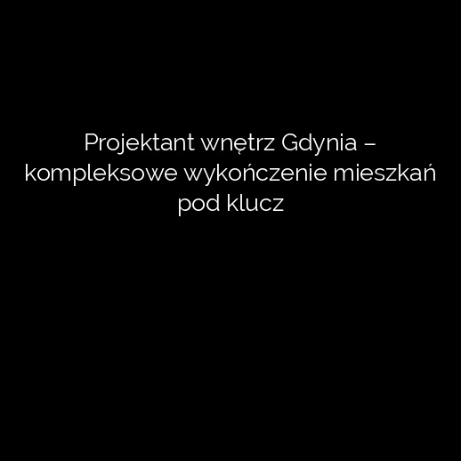 Projektant wnętrz Gdynia – kompleksowe wykończenie mieszkań pod klucz