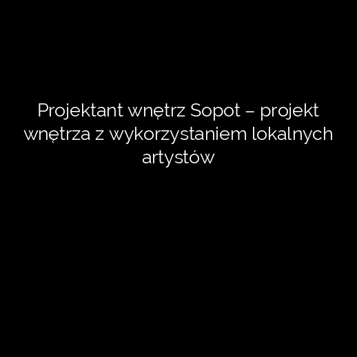Projektant wnętrz Sopot – projekt wnętrza z wykorzystaniem lokalnych artystów
