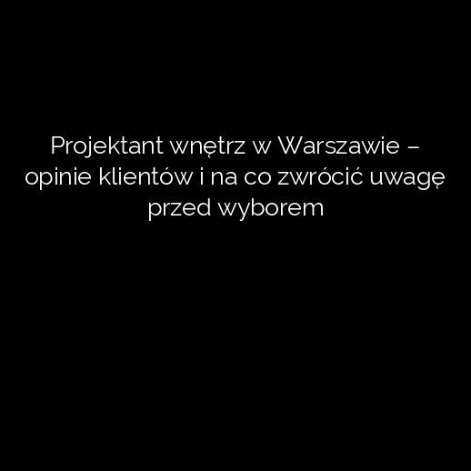 Projektant wnętrz w Warszawie – opinie klientów i na co zwrócić uwagę przed wyborem