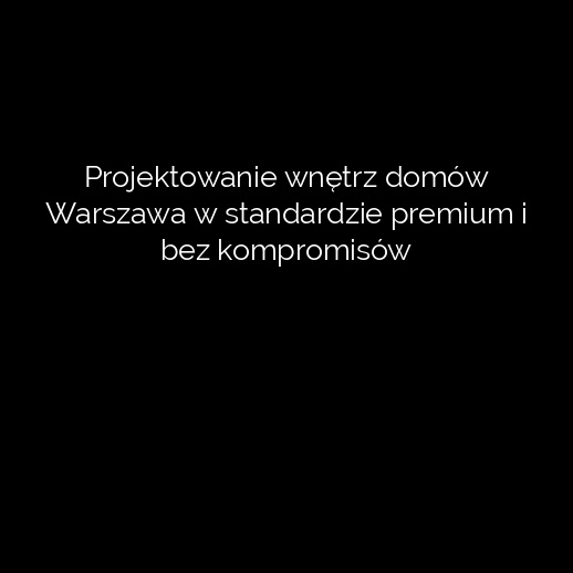 Projektowanie wnętrz domów Warszawa w standardzie premium i bez kompromisów