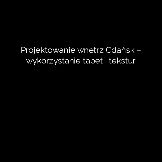 Projektowanie wnętrz Gdańsk – wykorzystanie tapet i tekstur