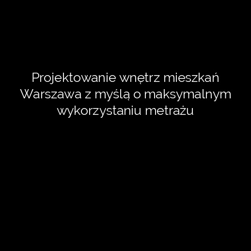 Projektowanie wnętrz mieszkań Warszawa z myślą o maksymalnym wykorzystaniu metrażu