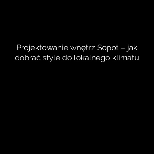 Projektowanie wnętrz Sopot – jak dobrać style do lokalnego klimatu