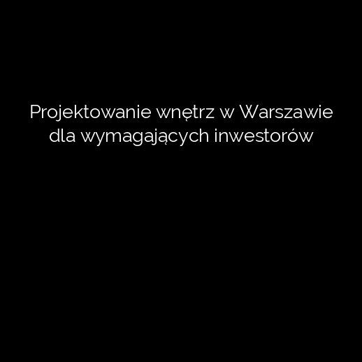 Projektowanie wnętrz w Warszawie dla wymagających inwestorów