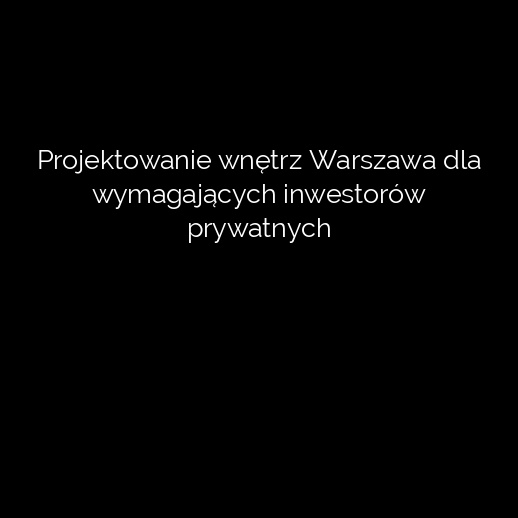 Projektowanie wnętrz Warszawa dla wymagających inwestorów prywatnych