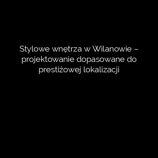 Stylowe wnętrza w Wilanowie – projektowanie dopasowane do prestiżowej lokalizacji
