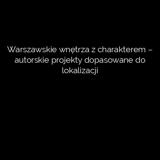 Warszawskie wnętrza z charakterem – autorskie projekty dopasowane do lokalizacji