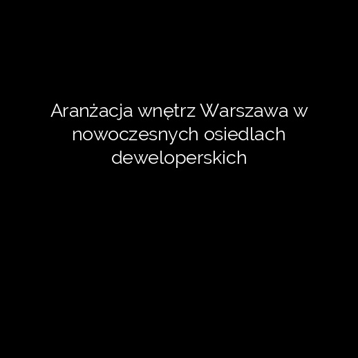 Aranżacja wnętrz Warszawa w nowoczesnych osiedlach deweloperskich