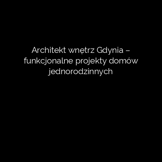 Architekt wnętrz Gdynia – funkcjonalne projekty domów jednorodzinnych