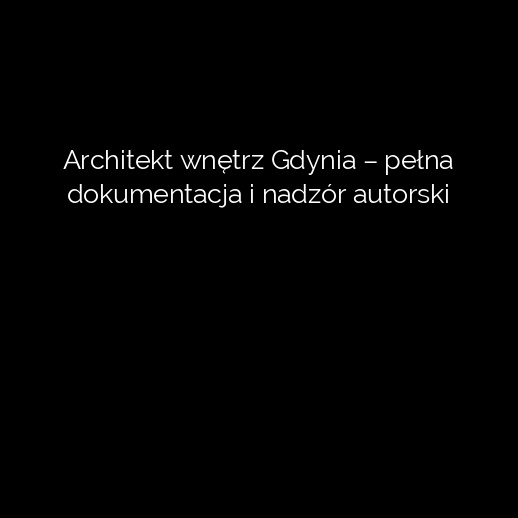 Architekt wnętrz Gdynia – pełna dokumentacja i nadzór autorski