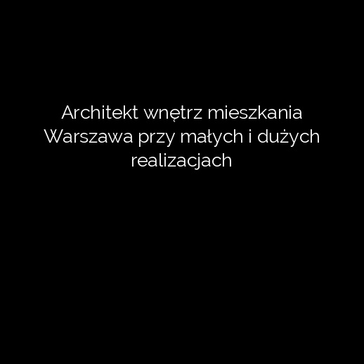 Architekt wnętrz mieszkania Warszawa przy małych i dużych realizacjach