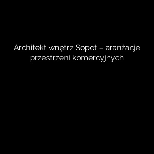 Architekt wnętrz Sopot – aranżacje przestrzeni komercyjnych
