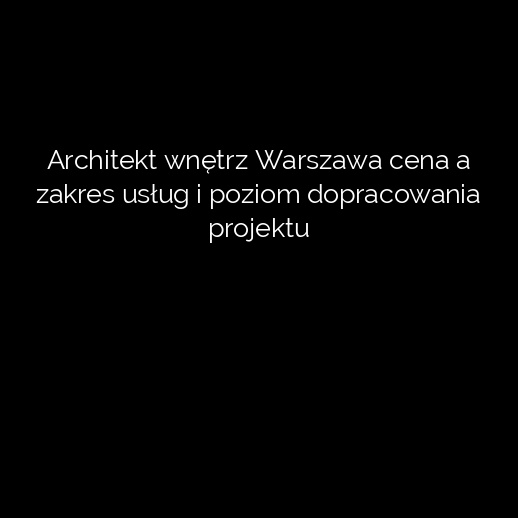 Architekt wnętrz Warszawa cena a zakres usług i poziom dopracowania projektu