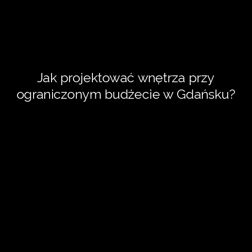 Jak projektować wnętrza przy ograniczonym budżecie w Gdańsku?