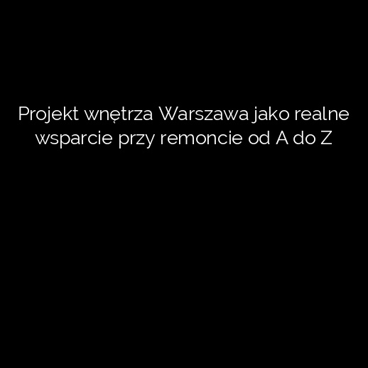 Projekt wnętrza Warszawa jako realne wsparcie przy remoncie od A do Z