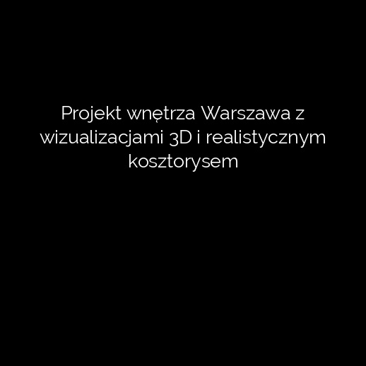Projekt wnętrza Warszawa z wizualizacjami 3D i realistycznym kosztorysem