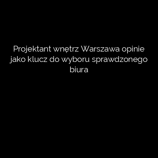 Projektant wnętrz Warszawa opinie jako klucz do wyboru sprawdzonego biura