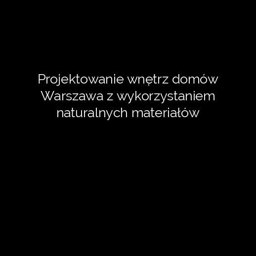 Projektowanie wnętrz domów Warszawa z wykorzystaniem naturalnych materiałów
