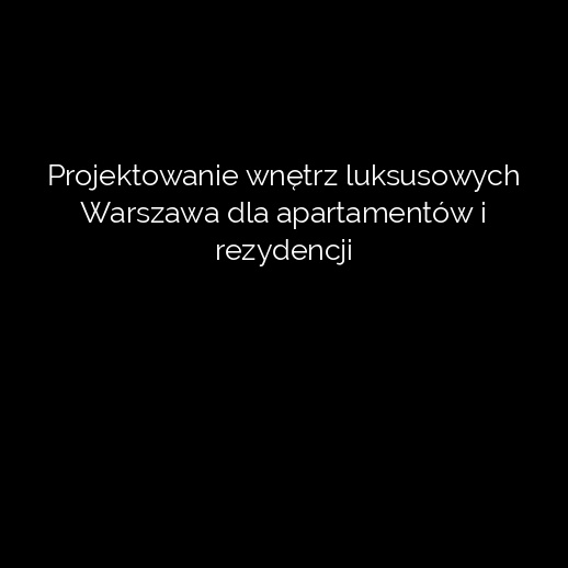 Projektowanie wnętrz luksusowych Warszawa dla apartamentów i rezydencji