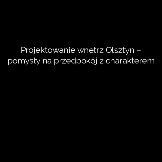 Projektowanie wnętrz Olsztyn – pomysły na przedpokój z charakterem