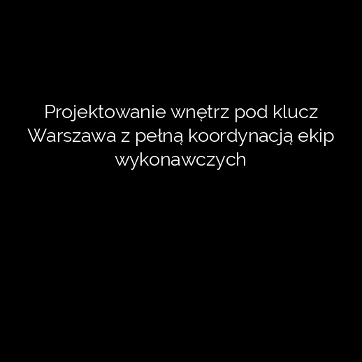 Projektowanie wnętrz pod klucz Warszawa z pełną koordynacją ekip wykonawczych