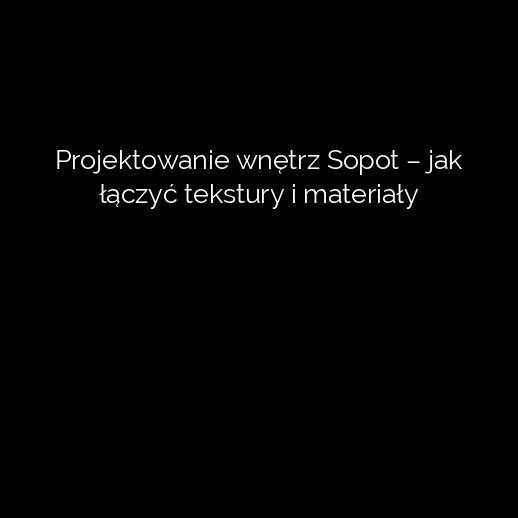 Projektowanie wnętrz Sopot – jak łączyć tekstury i materiały