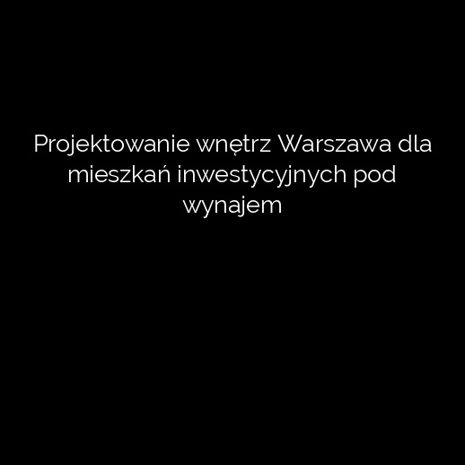 Projektowanie wnętrz Warszawa dla mieszkań inwestycyjnych pod wynajem