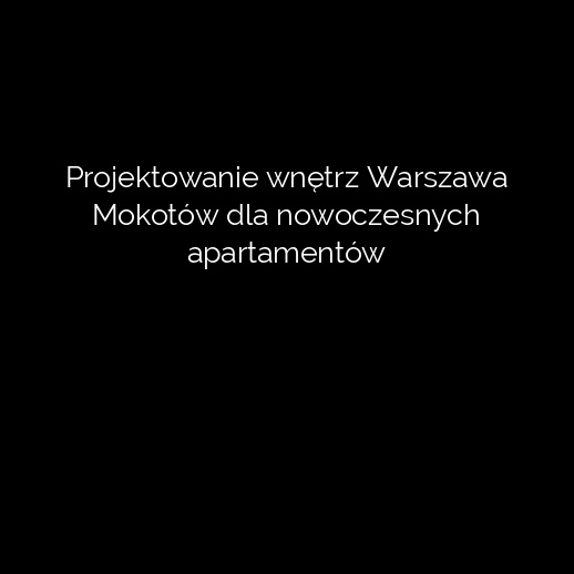 Projektowanie wnętrz Warszawa Mokotów dla nowoczesnych apartamentów