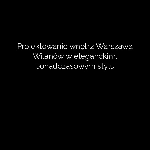 Projektowanie wnętrz Warszawa Wilanów w eleganckim, ponadczasowym stylu