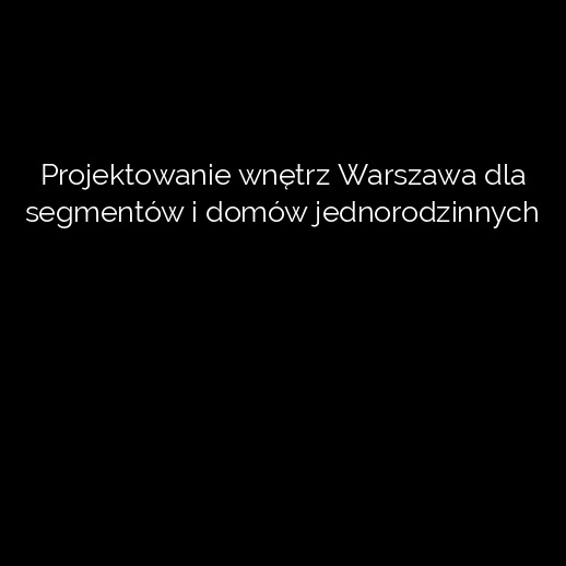 Projektowanie wnętrz Warszawa dla segmentów i domów jednorodzinnych
