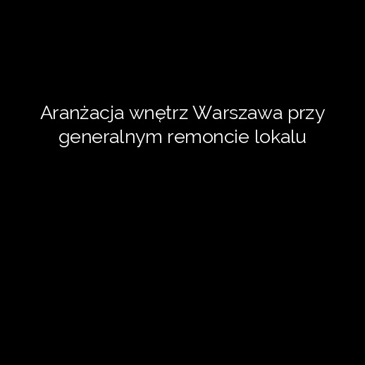 Aranżacja wnętrz Warszawa przy generalnym remoncie lokalu