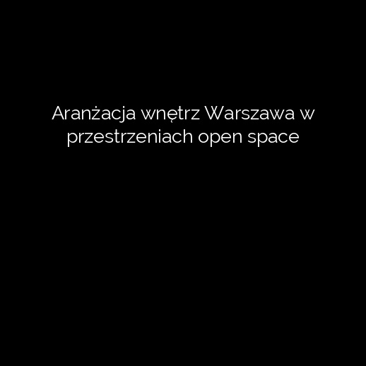 Aranżacja wnętrz Warszawa w przestrzeniach open space