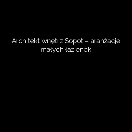 Architekt wnętrz Sopot – aranżacje małych łazienek