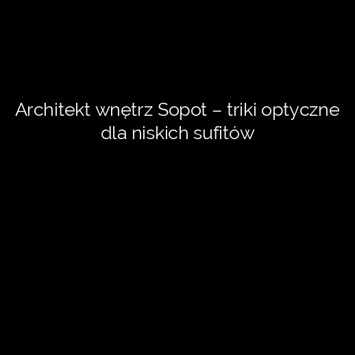 Architekt wnętrz Sopot – triki optyczne dla niskich sufitów