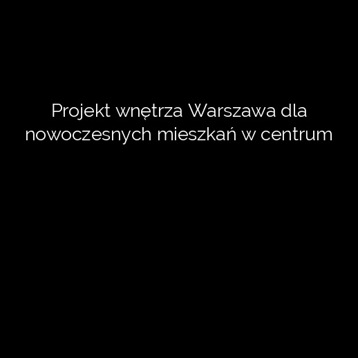 Projekt wnętrza Warszawa dla nowoczesnych mieszkań w centrum