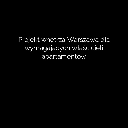 Projekt wnętrza Warszawa dla wymagających właścicieli apartamentów
