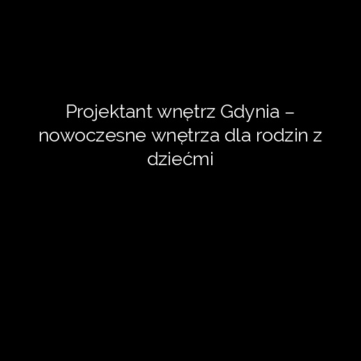 Projektant wnętrz Gdynia – nowoczesne wnętrza dla rodzin z dziećmi