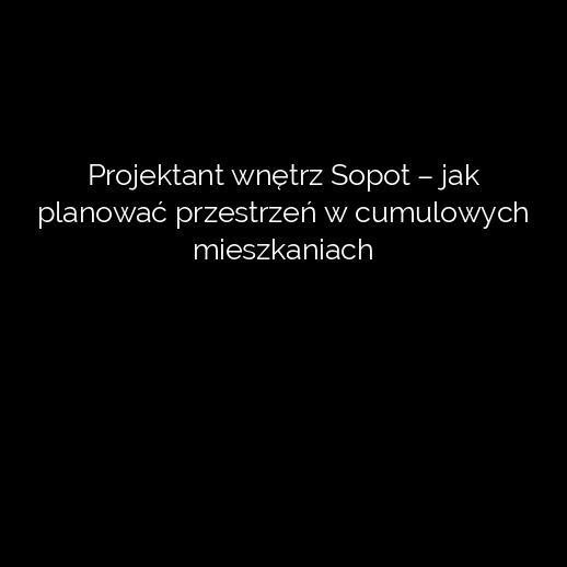 Projektant wnętrz Sopot – jak planować przestrzeń w cumulowych mieszkaniach