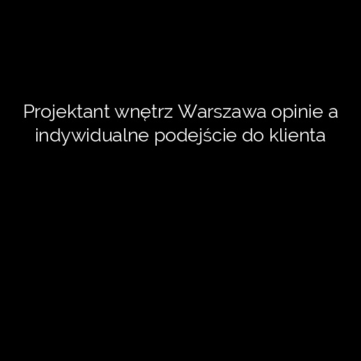 Projektant wnętrz Warszawa opinie a indywidualne podejście do klienta