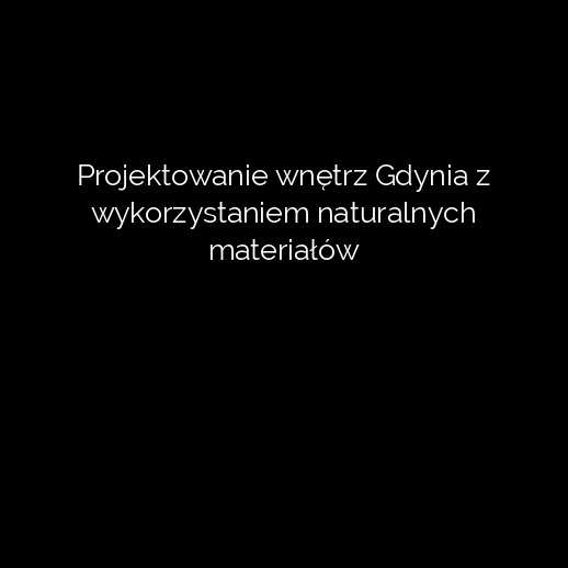 Projektowanie wnętrz Gdynia z wykorzystaniem naturalnych materiałów