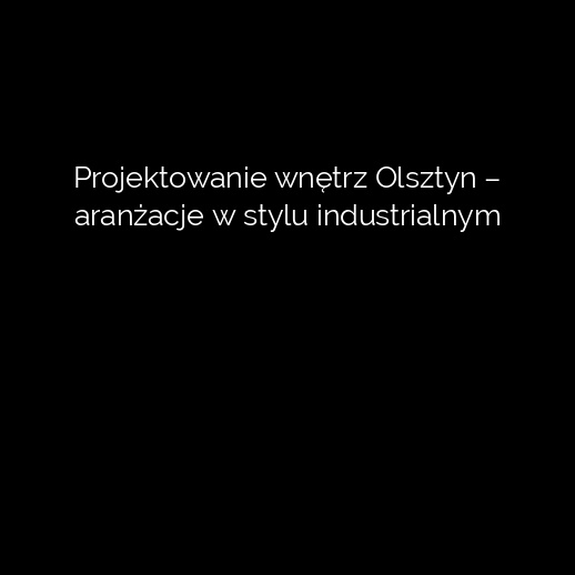 Projektowanie wnętrz Olsztyn – aranżacje w stylu industrialnym