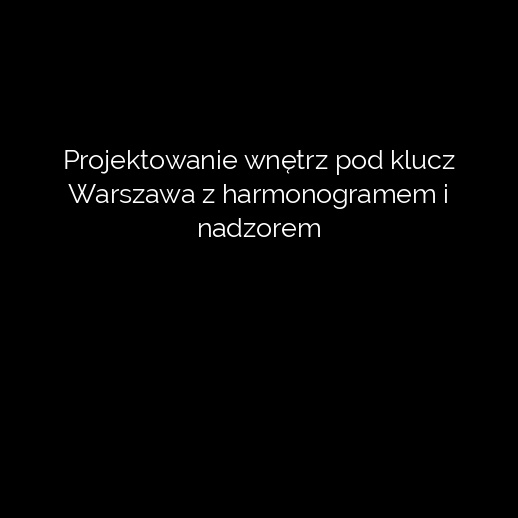 Projektowanie wnętrz pod klucz Warszawa z harmonogramem i nadzorem