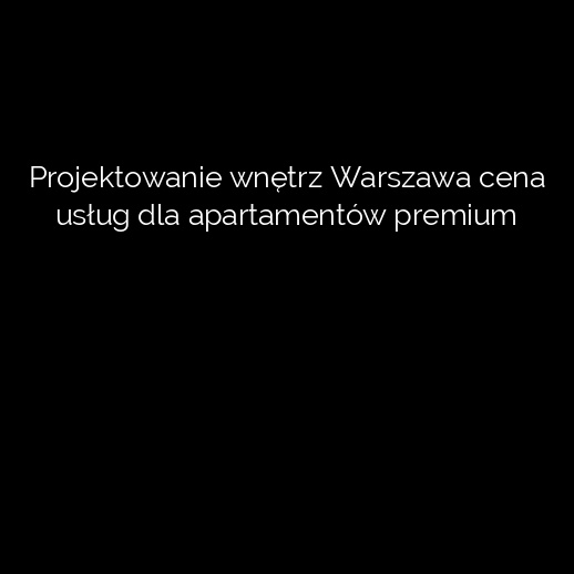 Projektowanie wnętrz Warszawa cena usług dla apartamentów premium