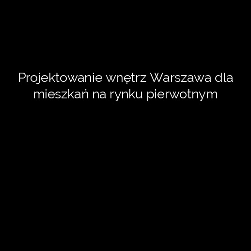 Projektowanie wnętrz Warszawa dla mieszkań na rynku pierwotnym