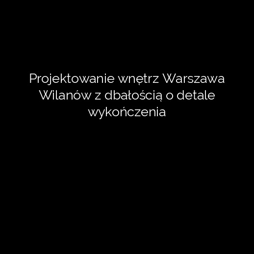 Projektowanie wnętrz Warszawa Wilanów z dbałością o detale wykończenia