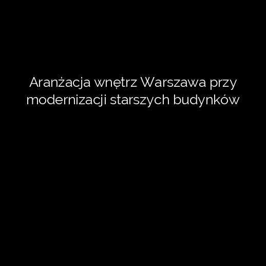 Aranżacja wnętrz Warszawa przy modernizacji starszych budynków