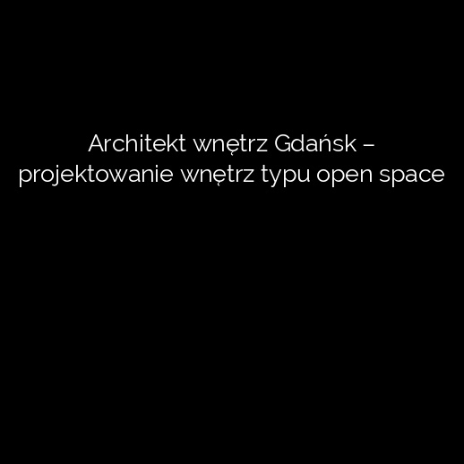 Architekt wnętrz Gdańsk – projektowanie wnętrz typu open space